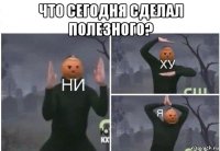 что сегодня сделал полезного? 