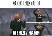 это ты,это я между нами