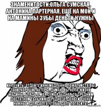 знаменитости:ольга сумская, антонина партерная, ещё на мои и на мамины зубы деньги нужны их лечить! отдайте их немедленно пожалуйста!вы такие хорошие актёры, думаю вы не по жизни жадины, блядь а моя семья бедная со средним достатком тьху ниже среднего! деньги очень нужны и для долга!чтобы долг погасить!