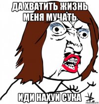 да хватить жизнь меня мучать иди нахуй сука