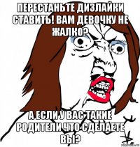 перестаньте дизлайки ставить! вам девочку не жалко? а если у вас такие родители что сделаете вы?