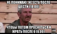 не понимаю- не есть после шести (18.00) чтобы потом проснуться и жрать после 6 (6.00)