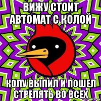 вижу стоит автомат с колой колу выпил и пошел стрелять во всех