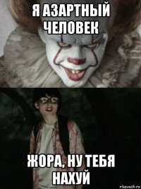 я азартный человек жора, ну тебя нахуй