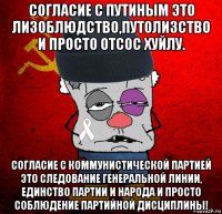 согласие с путиным это лизоблюдство,путолизство и просто отсос хуйлу. согласие с коммунистической партией это следование генеральной линии, единство партии и народа и просто соблюдение партийной дисциплины!