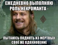 ежедневно выполняю роль некроманта - пытаюсь поднять из мёртвых своё же вдохновение