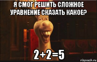 я смог решить сложное уравнение сказать какое? 2+2=5