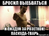 бросил выебваться и пиздуй за розеткой! паскуда-тварь