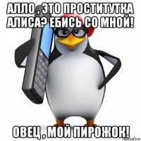 алло , это проститутка алиса? ебись со мной! овец , мой пирожок!