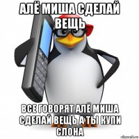 алё миша сделай вещь все говорят алё миша сделай вещь а ты купи слона