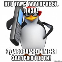 кто там? ааа! привет, лиза! здарова! жди меня завтра в гости!