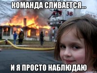 команда сливается... и я просто наблюдаю