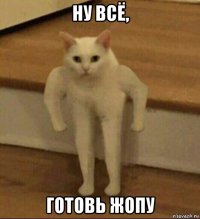 ну всё, готовь жопу