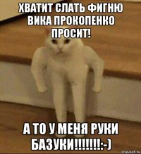 хватит слать фигню вика прокопенко просит! а то у меня руки базуки!!!!!!!:-)