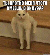 ты против меня чтото имеешь в виду??? 