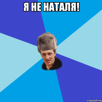 я не наталя! 