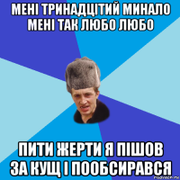 мені тринадцітий минало мені так любо любо пити жерти я пішов за кущ і пообсирався