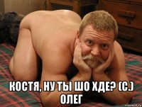  костя, ну ты шо хде? (с.) олег