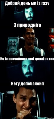 Добрий день ми із газу З природніго Не із звечайного гані гроші за газ Нету допобаченя