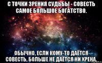 с точки зрения судьбы - совесть самое большое богатство. обычно, если кому-то даётся совесть, больше не даётся ни хрена.