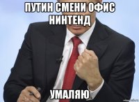 путин смени офис нинтенд умаляю