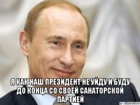  я как наш президент не уйду и буду до конца со своей санаторской партией