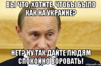 вы что, хотите, чтобы было как на украине? нет? ну так дайте людям спокойно воровать!