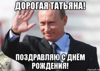 дорогая татьяна! поздравляю с днём рождения!