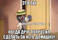 это ты когда друг попросил сделать за него домашку!