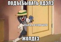 подъебывать одэлэ жолдез