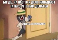 бл*дь, на нас то и дело нападают татары что нам делать? 