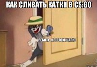 как сливать катки в cs:go 