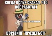 когда вслух сказал, что все работает воргеинг *кродеться*