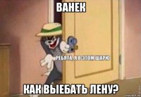 ванек как выебать лену?