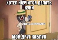 хотел научится делать куни мой друг каблук