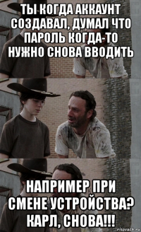 ты когда аккаунт создавал, думал что пароль когда-то нужно снова вводить например при смене устройства? карл, снова!!!