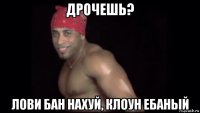 дрочешь? лови бан нахуй, клоун ебаный