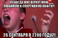 ну когда мне вернут мою любимую и спортивную кофту?! 26 сентября в 2200 году?!