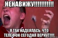 ненавижу!!!!!!!!!!! я так надеялась, что телефон сегодня вернут!!!!