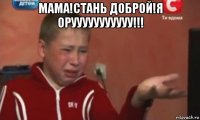 мама!стань доброй!я орууууууууууу!!! 