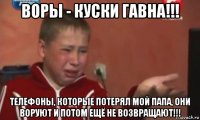 воры - куски гавна!!! телефоны, которые потерял мой папа, они воруют и потом ещё не возвращают!!!