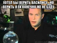 хотел бы верить василисе...но верить я ей конечно же не буду 