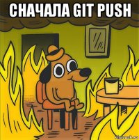 сначала git push 