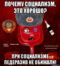 почему социализм, это хорошо? при социализме педеразив не обижали!