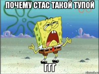 почему стас такой тупой ггг