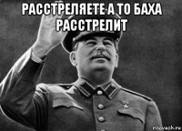 расстреляете а то баха расстрелит 