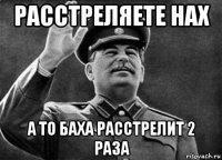 расстреляете нах а то баха расстрелит 2 раза