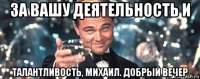 за вашу деятельность и талантливость, михаил. добрый вечер