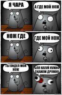 Я чара А где мой нож нож где Где мой нож Ты видел мой нож Бля нахуй нужно скажем дружно