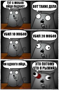 Тут с мобов яйца падают Вот такие дела Убил 10 мобов Убил 20 мобов Ни одного яйца... Это потому что я рыжий?